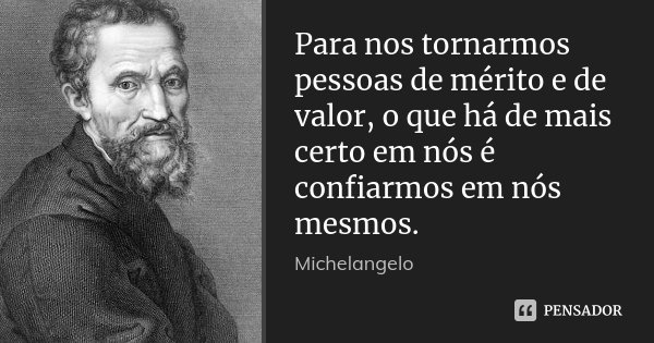 Para nos tornarmos pessoas de mérito e de valor, o que há de mais certo em nós é confiarmos em nós mesmos.... Frase de Michelangelo.
