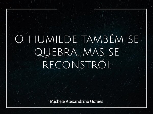 O humilde também se quebra, mas se reconstrói.... Frase de Michele Alexandrino Gomes.