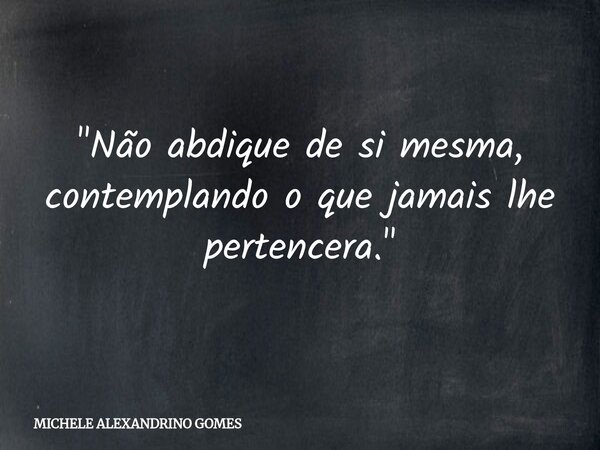 "Não abdique de si mesma, contemplando o que jamais lhe pertencera."⁠... Frase de MICHELE ALEXANDRINO GOMES.