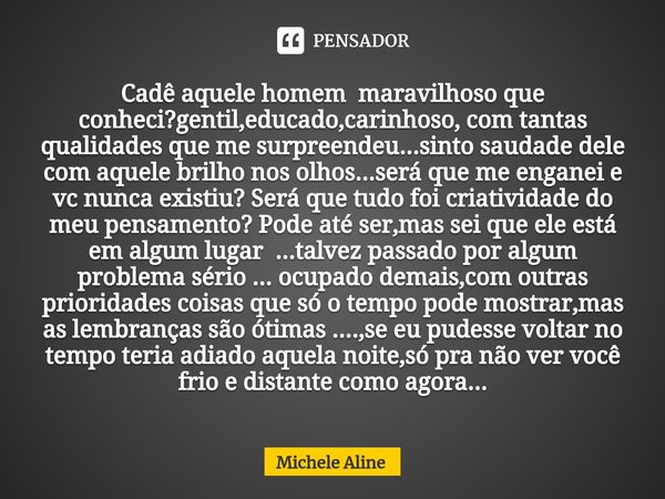 ⁠Cadê aquele homem maravilhoso que conheci?gentil,educado,carinhoso, com tantas qualidades que me surpreendeu...sinto saudade dele com aquele brilho nos olhos..... Frase de Michele Aline.