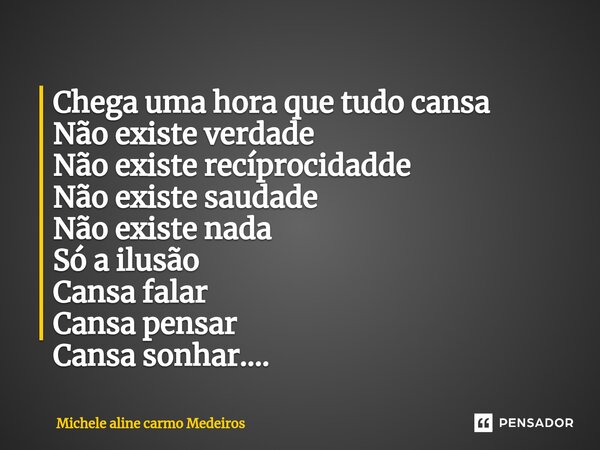 ⁠Chega uma hora que tudo cansa Não existe verdade Não existe recíprocidadde Não existe saudade Não existe nada Só a ilusão Cansa falar Cansa pensar Cansa sonhar... Frase de Michele aline carmo Medeiros.