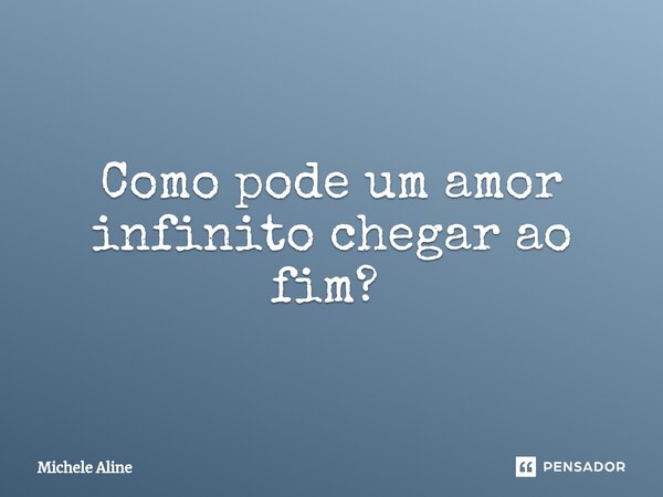 Como pode um amor infinito chegar ao fim? ⁠... Frase de Michele Aline.