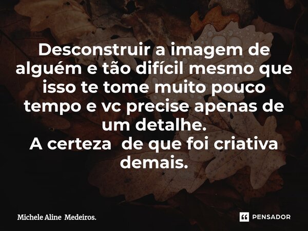⁠Desconstruir a imagem de alguém e tão difícil mesmo que isso te tome muito pouco tempo e vc precise apenas de um detalhe. A certeza de que foi criativa demais.... Frase de Michele Aline Medeiros..