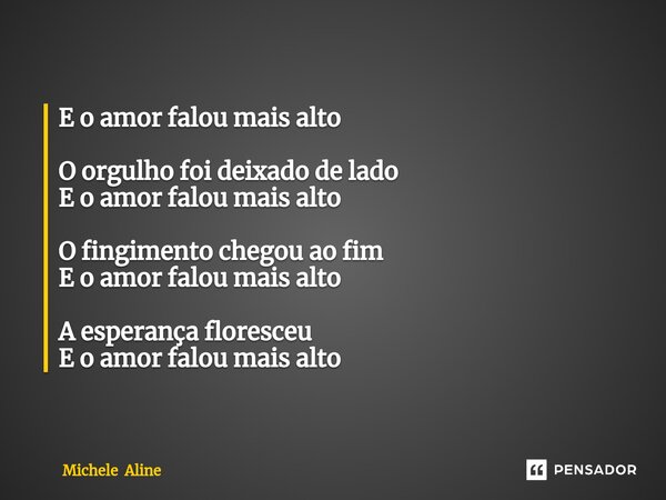 ⁠E o amor falou mais alto O orgulho foi deixado de lado E o amor falou mais alto O fingimento chegou ao fim E o amor falou mais alto A esperança floresceu E o a... Frase de Michele Aline.