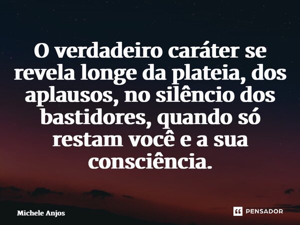 ⁠⁠O verdadeiro caráter se revela longe da plateia, dos aplausos, no silêncio dos bastidores, quando só restam você e a sua consciência.... Frase de Michele Anjos.