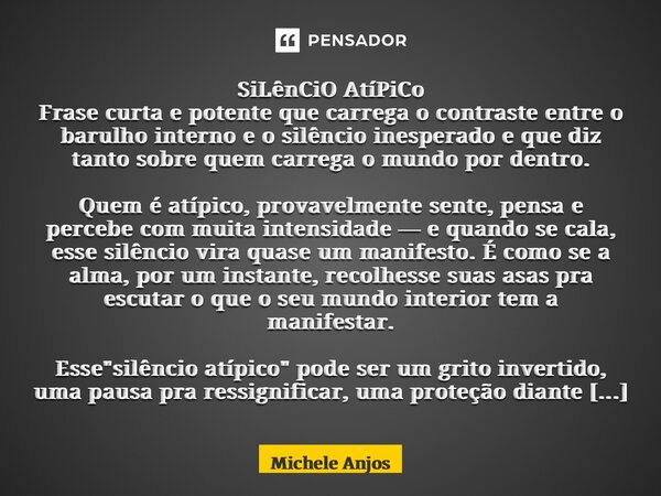 SiLênCiO AtíPiCo Frase curta e potente que carrega o contraste entre o barulho interno e o silêncio inesperado e que diz tanto sobre quem carrega o mundo por d... Frase de Michele Anjos.