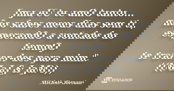 Jma eU te amO tanto... não sabes meus dias sem ti, esperandO a vontade do tempO te trazer-des para mim." ((MaJ & JaM))... Frase de Michele Bersani.