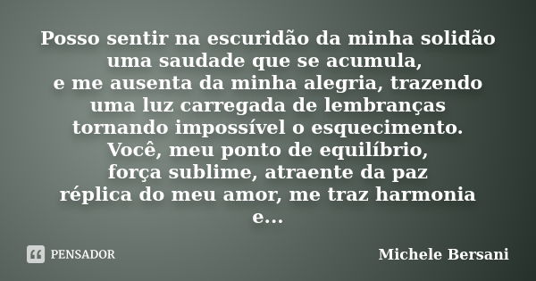 Posso sentir na escuridão da minha solidão uma saudade que se acumula, e me ausenta da minha alegria, trazendo uma luz carregada de lembranças tornando impossív... Frase de Michele Bersani.