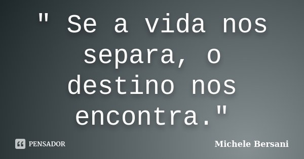 " Se a vida nos separa, o destino nos encontra."... Frase de Michele Bersani.