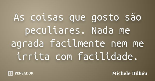 As coisas que gosto são peculiares. Nada me agrada facilmente nem me irrita com facilidade.... Frase de Michele Bilhéu.