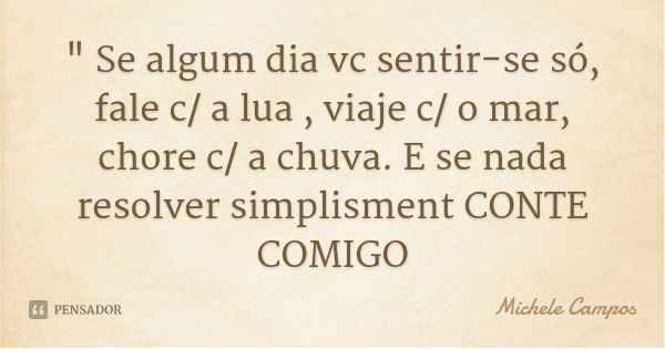 " Se algum dia vc sentir-se só, fale c/ a lua , viaje c/ o mar, chore c/ a chuva. E se nada resolver simplisment CONTE COMIGO... Frase de Michele Campos.
