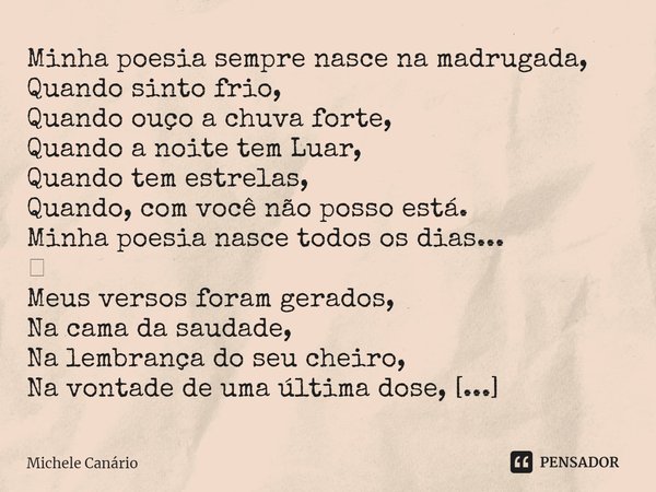 ⁠Minha poesia sempre nasce na madrugada,
Quando sinto frio,
Quando ouço a chuva forte,
Quando a noite tem Luar,
Quando tem estrelas,
Quando, com você não posso ... Frase de Michele Canário.