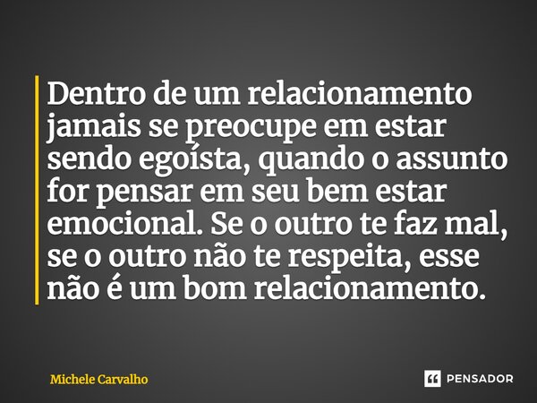 ⁠Dentro de um relacionamento jamais se preocupe em estar sendo egoísta, quando o assunto for pensar em seu bem estar emocional. Se o outro te faz mal, se o outr... Frase de Michele Carvalho.