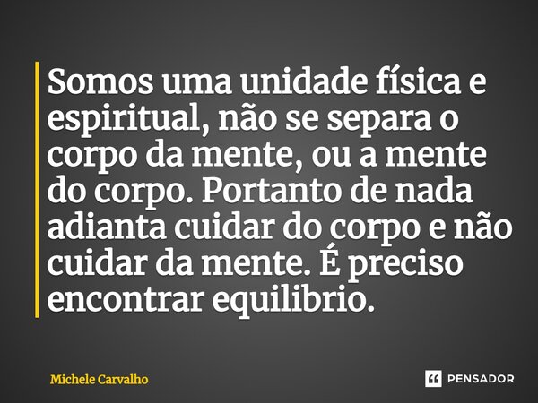 ⁠Somos uma unidade física e espiritual, não se separa o corpo da mente, ou a mente do corpo. Portanto de nada adianta cuidar do corpo e não cuidar da mente. É p... Frase de Michele Carvalho.