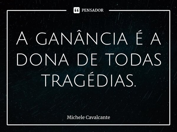 ⁠A ganância é a dona de todas tragédias.... Frase de Michele Cavalcante.