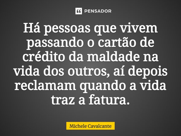 ⁠Há pessoas que vivem passando o cartão de crédito da maldade na vida dos outros, aí depois reclamam quando a vida traz a fatura.... Frase de Michele Cavalcante.