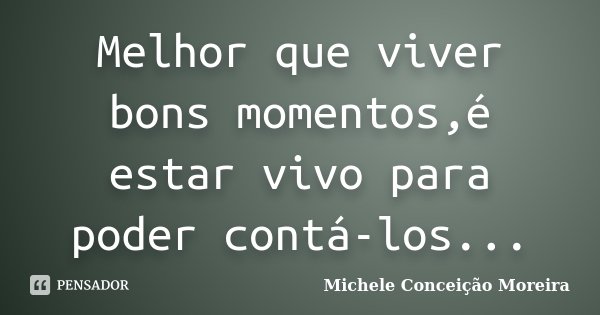 Melhor que viver bons momentos,é estar vivo para poder contá-los...... Frase de Michele Conceição Moreira.
