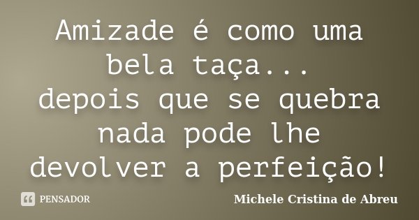 Amizade é como uma bela taça... depois que se quebra nada pode lhe devolver a perfeição!... Frase de Michele Cristina de Abreu.