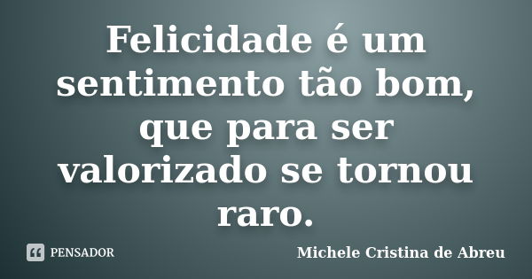 Felicidade é um sentimento tão bom, que para ser valorizado se tornou raro.... Frase de Michele Cristina de Abreu.