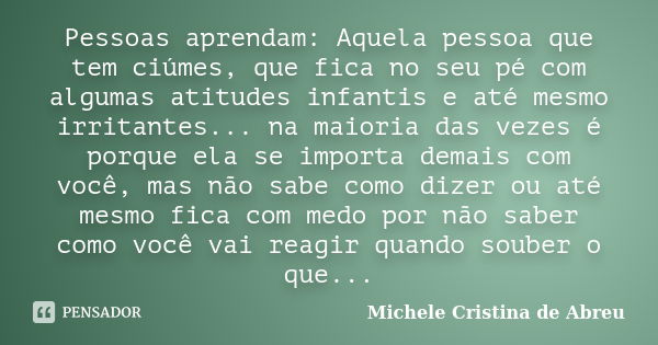 Pessoas aprendam: Aquela pessoa que tem ciúmes, que fica no seu pé com algumas atitudes infantis e até mesmo irritantes... na maioria das vezes é porque ela se ... Frase de Michele Cristina de Abreu.