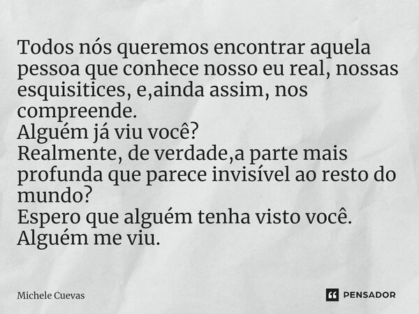 ⁠Todos nós queremos encontrar aquela pessoa que conhece nosso eu real, nossas esquisitices, e,ainda assim, nos compreende. Alguém já viu você? Realmente, de ver... Frase de Michele Cuevas.