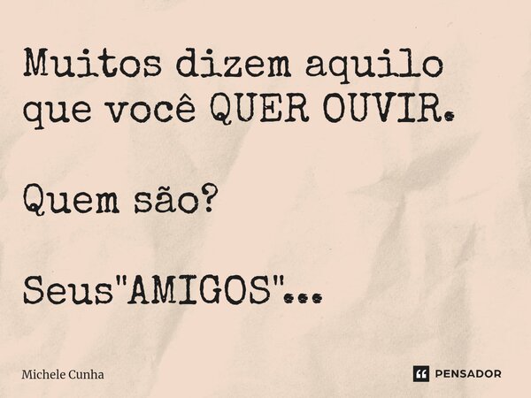 Muitos dizem aquilo que você QUER OUVIR. Quem são? Seus "AMIGOS"...... Frase de Michele Cunha.