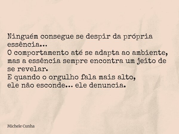 Ninguém consegue se despir da própria essência… O comportamento até se adapta ao ambiente, mas a essência sempre encontra um jeito de se revelar. E quando o org... Frase de Michele Cunha.