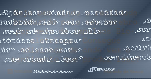 Seja bem vindo a realidade produzida pelo seu cérebro por meio de impulsos Bio-elétricos. Consegue adivinhar de onde vem o sentimento que produz isso?... Frase de Michele de Souza.