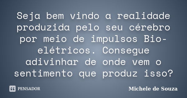 Seja bem vindo a realidade produzida pelo seu cérebro por meio de impulsos Bio-elétricos. Consegue adivinhar de onde vem o sentimento que produz isso?... Frase de Michele de Souza.