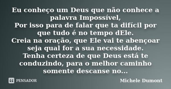 Eu conheço um Deus que não conhece a palavra Impossível, Por isso para de falar que ta difícil por que tudo é no tempo dEle. Creia na oração, que Ele vai te abe... Frase de Michele Dumont.