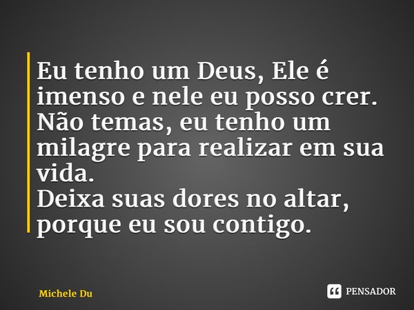 ⁠Eu tenho um Deus, Ele é imenso e nele eu posso crer. Não temas, eu tenho um milagre para realizar em sua vida. Deixa suas dores no altar, porque eu sou contigo... Frase de Michele Dumont.