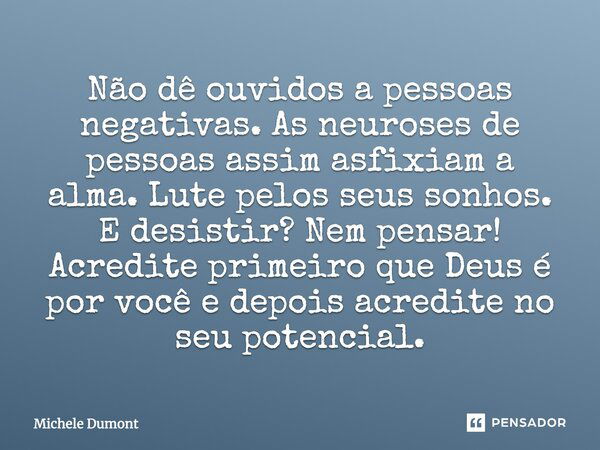 Não dê ouvidos a pessoas negativas. As neuroses de pessoas assim asfixiam a alma. Lute pelos seus sonhos. E desistir? Nem pensar! Acredite primeiro que Deus é p... Frase de Michele Dumont.