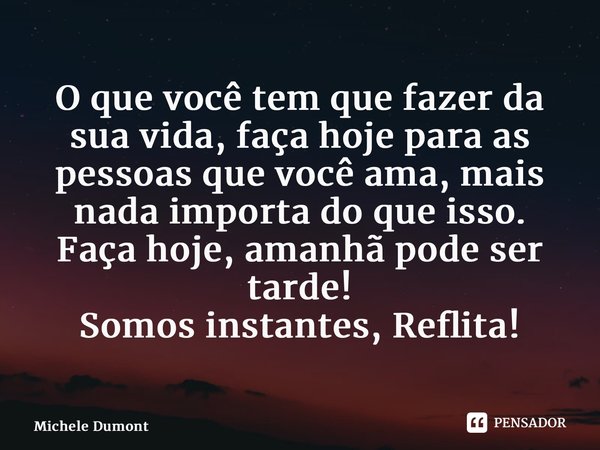 ⁠O que você tem que fazer da sua vida, faça hoje para as pessoas que você ama, mais nada importa do que isso. Faça hoje, amanhã pode ser tarde! Somos instantes,... Frase de Michele Dumont.