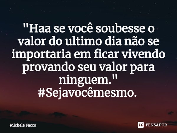 "Haa se você soubesse o valor do ultimo dia não se importaria em ficar vivendo provando seu valor para ninguem."
#Sejavocêmesmo. ⁠... Frase de Michele Facco.