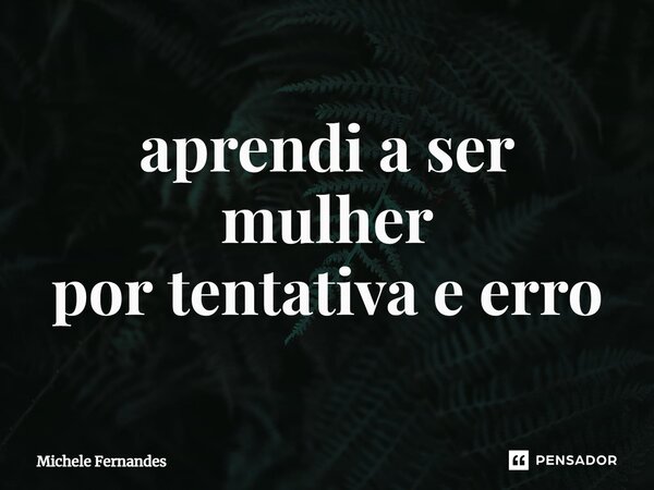 ⁠aprendi a ser mulher por tentativa e erro... Frase de Michele Fernandes.