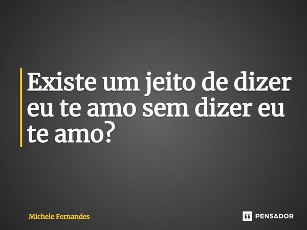 ⁠Existe um jeito de dizer eu te amo sem dizer eu te amo?... Frase de Michele Fernandes.