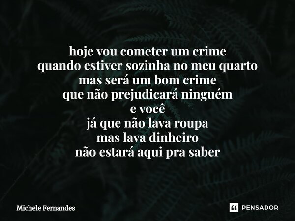 ⁠hoje vou cometer um crime quando estiver sozinha no meu quarto mas será um bom crime que não prejudicará ninguém e você já que não lava roupa mas lava dinheiro... Frase de Michele Fernandes.