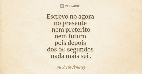 Escrevo no agora no presente nem preterito nem futuro pois depois dos 60 segundos nada mais sei .... Frase de michele Ferraz.