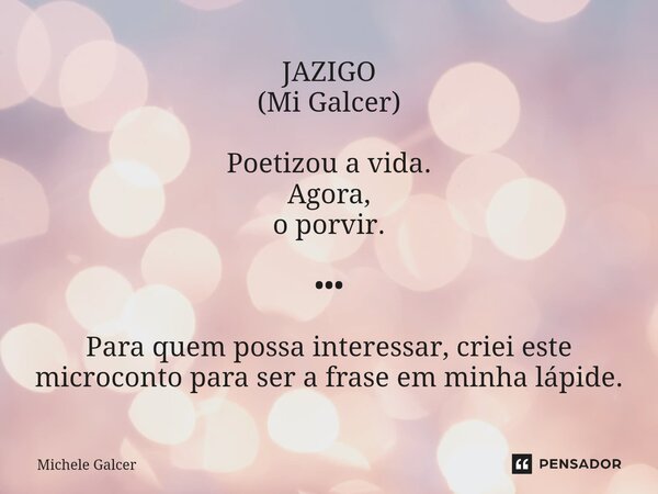 ⁠JAZIGO (Mi Galcer) Poetizou a vida. Agora, o porvir. ••• Para quem possa interessar, criei este microconto para ser a frase em minha lápide.... Frase de Michele Galcer.
