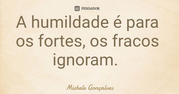 A humildade é para os fortes, os fracos ignoram.... Frase de Michele Gonçalves.