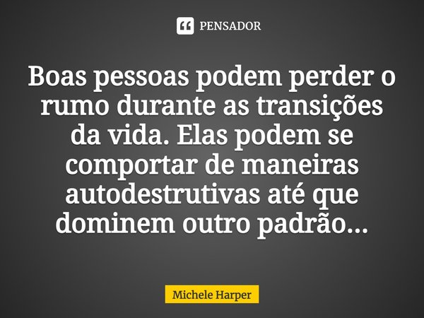 Boas pessoas podem perder o rumo durante as transições da vida. Elas podem se comportar de maneiras autodestrutivas até que dominem outro padrão...... Frase de Michele Harper.