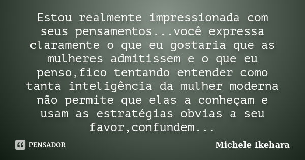 Estou realmente impressionada com seus pensamentos...você expressa claramente o que eu gostaria que as mulheres admitissem e o que eu penso,fico tentando entend... Frase de Michele Ikehara.