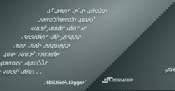 O amor é o único sentimento qual você pode dar e receber de graça mas não esqueça que você recebe apenas aquilo que você deu...... Frase de Michele Izeppi.