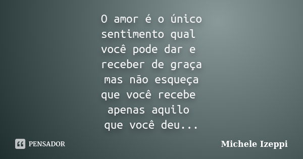 O amor é o único sentimento qual você pode dar e receber de graça mas não esqueça que você recebe apenas aquilo que você deu...... Frase de Michele Izeppi.