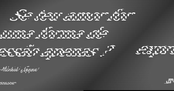 Se teu amor for uma forma de expressão apenas ?... Frase de Michele Izeppi.