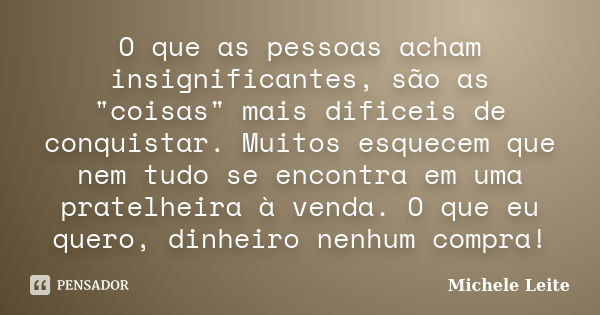 O que as pessoas acham insignificantes, são as "coisas" mais dificeis de conquistar. Muitos esquecem que nem tudo se encontra em uma pratelheira à ven... Frase de Michele Leite.