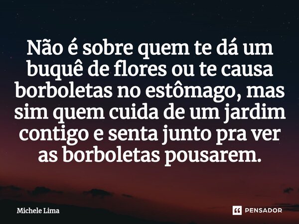 ⁠Não é sobre quem te dá um buquê de flores ou te causa borboletas no estômago, mas sim quem cuida de um jardim contigo e senta junto pra ver as borboletas pousa... Frase de Michele Lima.