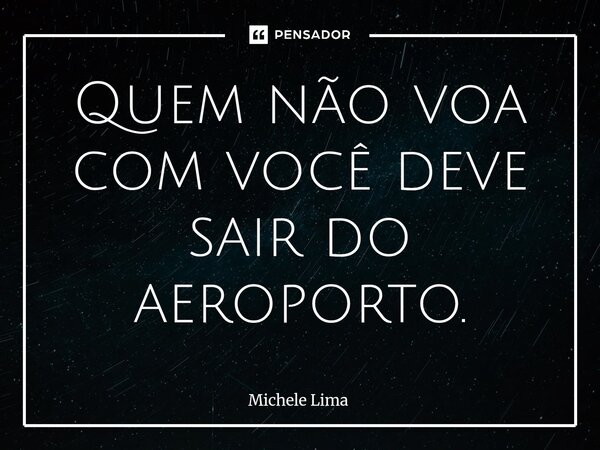 ⁠Quem não voa com você deve sair do aeroporto.... Frase de Michele Lima.