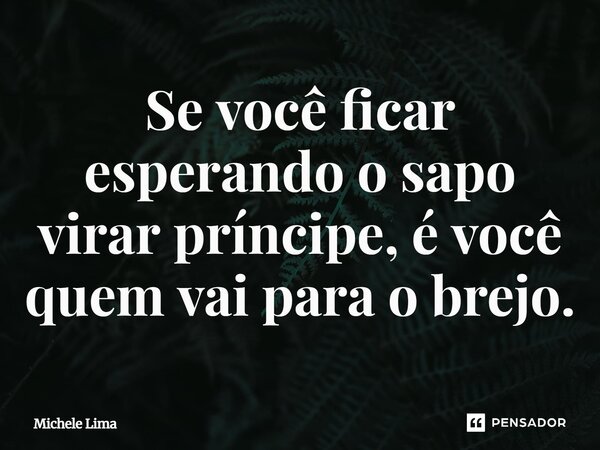 ⁠Se você ficar esperando o sapo virar príncipe, é você quem vai para o brejo.... Frase de Michele Lima.