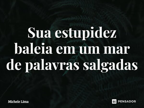 ⁠Sua estupidez baleia em um mar de palavras salgadas... Frase de Michele Lima.